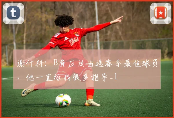 谢什科：B费应该当选赛季最佳球员，他一直给我很多指导_1