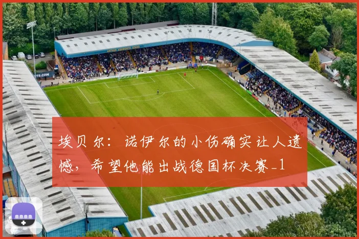 埃贝尔：诺伊尔的小伤确实让人遗憾，希望他能出战德国杯决赛_1