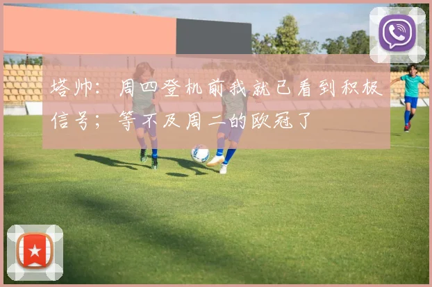塔帅：周四登机前我就已看到积极信号；等不及周二的欧冠了