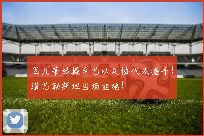 因凡蒂诺撮合巴以足协代表握手！遭巴勒斯坦当场拒绝！