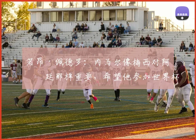 若昂·佩德罗：内马尔像梅西对阿根廷那样重要，希望他参加世界杯