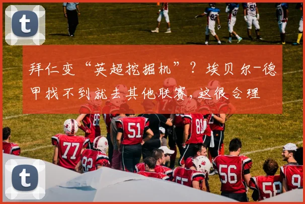 拜仁变“英超挖掘机”？埃贝尔-德甲找不到就去其他联赛,这很合理
