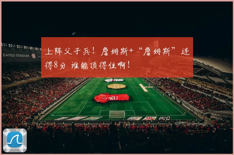 上阵父子兵！詹姆斯+“詹姆斯”连得8分 谁能顶得住啊！