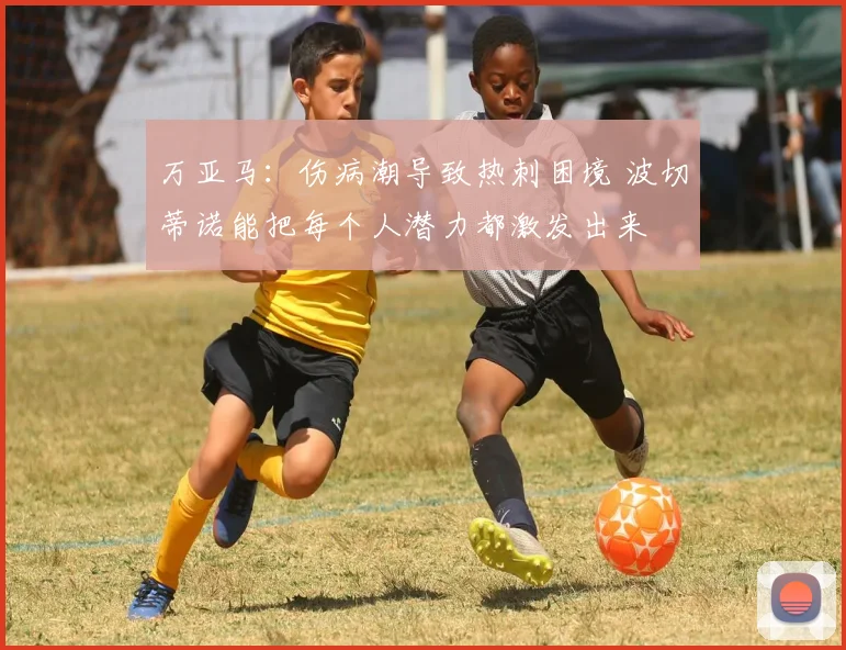 万亚马：伤病潮导致热刺困境 波切蒂诺能把每个人潜力都激发出来