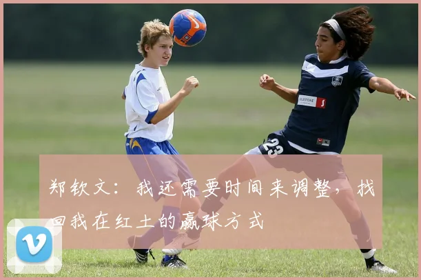 郑钦文：我还需要时间来调整，找回我在红土的赢球方式